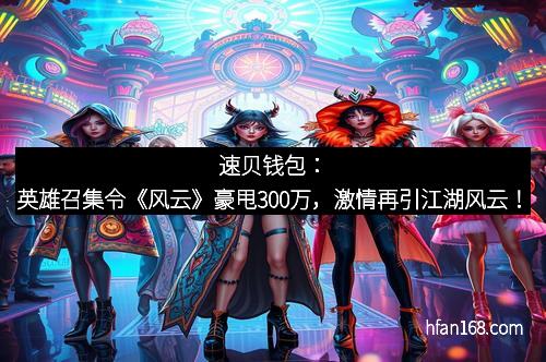 速贝钱包:英雄召集令《风云》豪甩300万,激情再引江湖风云! 速贝钱包:英雄召集令《风云》豪甩300万,激情再引江湖风云!