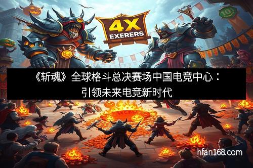 《斩魂》全球格斗总决赛场中国电竞中心:引领未来电竞新时代 《斩魂》全球格斗总决赛场中国电竞中心:引领未来电竞新时代